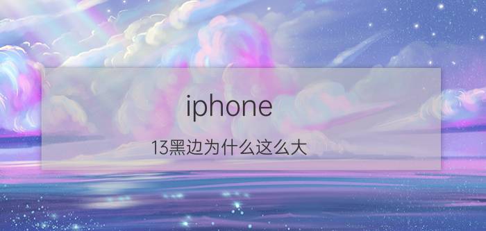 iphone 13黑边为什么这么大 ipad13英寸屏幕是多大？